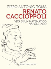 Renato Caccioppoli. Vita di un matematico napoletano