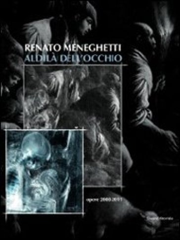 Renato Meneghetti. Aldilà dell'occhio. Opere 2000-2011. Catalogo della mostra (Bassano del Grappa, 26 marzo-3 luglio 2011)