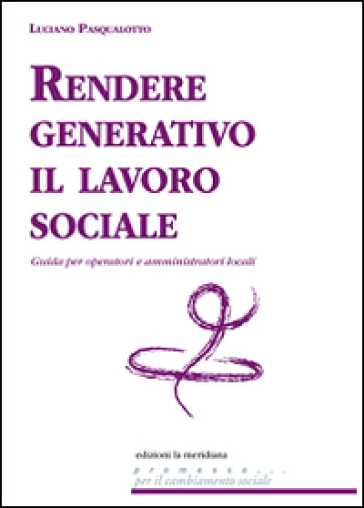 Rendere generativo il lavoro sociale. Guida per operatori e amministratori locali - Luciano Pasqualotto