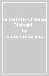 Rennes-le-Chateau. Dialoghi d Arcadia. Appunti e segreti di cinque ricercatori e del Gran Maestro del Priorato di Sion