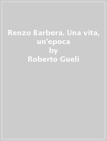 Renzo Barbera. Una vita, un'epoca - Roberto Gueli - Paolo Vannini