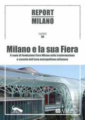 Report Milano. Ediz. italiana e inglese. 4: Milano e la sua Fiera. Il ruolo della Fondazione Fiera Milano nella trasformazione e crescita dell