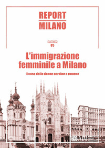 Report Milano. Ediz. italiana e inglese. 5: L' immigrazione femminile a Milano. Il caso delle donne ucraine e romene