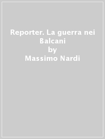 Reporter. La guerra nei Balcani - Massimo Nardi