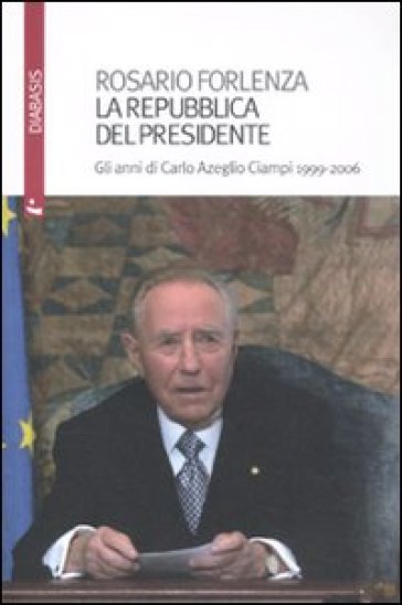 La Repubblica del Presidente. Gli anni di Carlo Azeglio Ciampi 1999-2006 - Rosario Forlenza