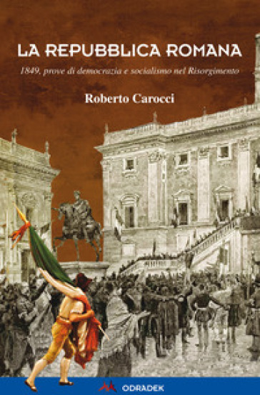 La Repubblica Romana. 1849, prove di democrazia e socialismo nel Risorgimento - Roberto Carocci