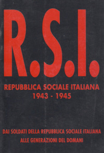 Repubblica Sociale Italiana 1943-1945. Dai soldati della R.S.I. alle generazioni del domani