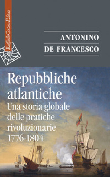 Repubbliche atlantiche. Una storia globale delle pratiche rivoluzionarie (1776-1804) - Antonino De Francesco