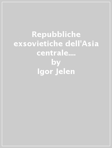 Repubbliche exsovietiche dell'Asia centrale. Nuovi centri, nuove periferie, nuove frontiere - Igor Jelen