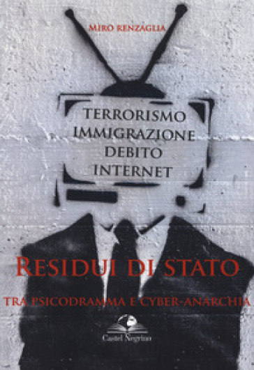 Residui di Stato. Tra psicodramma e cyber-anarchia. Terrorismo, immigrazione, debito, internet - Miro Renzaglia