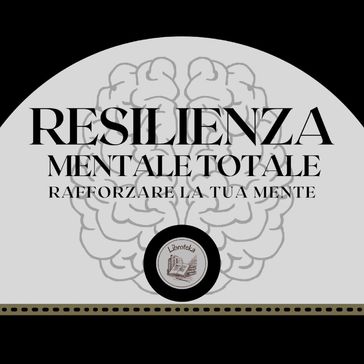 Resilienza Mentale Totale: Rafforzare la tua mente - LIBROTEKA