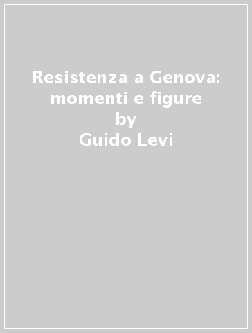 Resistenza a Genova: momenti e figure - Guido Levi