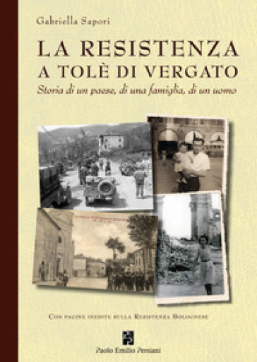 La Resistenza a Tolè di Vergato. Storia di un paese, di una famiglia, di un uomo - Gabriella Sapori