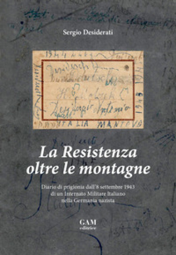 La Resistenza oltre le montagne. Diario di prigionia dall'8 settembre 1943 di un Internato Militare Italiano nella Germania nazista - Sergio Desiderati