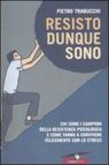 Resisto dunque sono. Chi sono i campioni della resistenza psicologica e come fanno a convivere felicemente con lo stress - Pietro Trabucchi