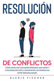Resolución de Conflictos: Cómo Resolver Cualquier Problema, Discusión y Conversación Difícil sin Importar las Diferencias entre Personalidades