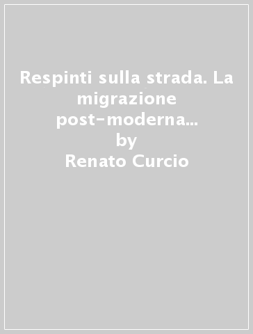 Respinti sulla strada. La migrazione post-moderna di minorenni e ragazzi stranieri - Renato Curcio