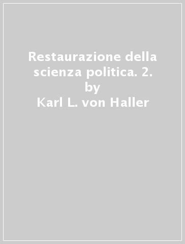 Restaurazione della scienza politica. 2. - Karl L. von Haller