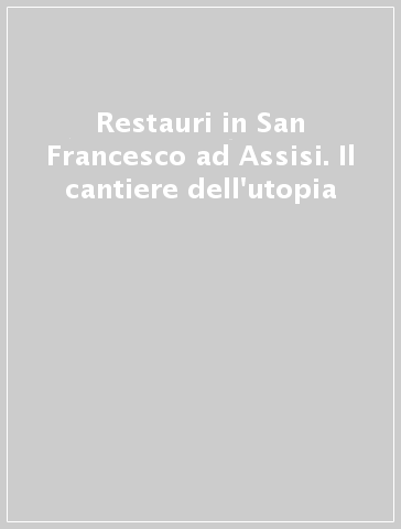 Restauri in San Francesco ad Assisi. Il cantiere dell'utopia