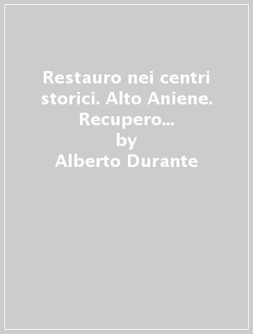 Restauro nei centri storici. Alto Aniene. Recupero e risanamento di abitazioni - Alberto Durante - Mauro Mancini