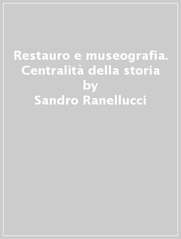 Restauro e museografia. Centralità della storia - Sandro Ranellucci