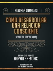 Resumen Completo: Como Desarrollar Una Relacion Consciente (Getting The Love You Want) - Basado En El Libro De Harville Hendrix