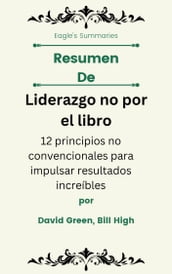 Resumen De Liderazgo no por el libro 12 principios no convencionales para impulsar resultados increíbles por David Green, Bill High