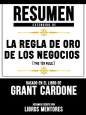 Resumen Extendido De La Regla De Oro De Los Negocios (The 10x Rule) - Basado En El Libro De Grant Cardone