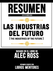 Resumen Extendido: Las Industrias Del Futuro (The Industries Of The Future) - Basado En El Libro De Alec Ross