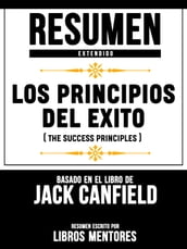 Resumen Extendido: Los Principios Del Exito (The Success Principles) - Basado En El Libro De Jack Canfield