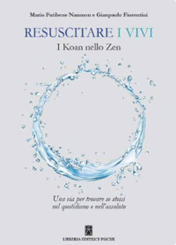 Resuscitare i vivi. I Koan nello Zen una via per trovare se stessi nel quotidiano e nell'assoluto - Gianpaolo Fiorentini - Mario Fatibene Nanmon