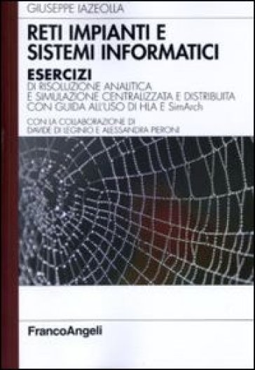 Reti impianti e sistemi informatici. Esercizi di risoluzione analitica e simulazione centralizzata e distribuita con guida all'uso di HLA e SimArch - Giuseppe Iazeolla