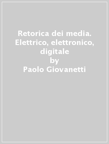 Retorica dei media. Elettrico, elettronico, digitale - Paolo Giovanetti