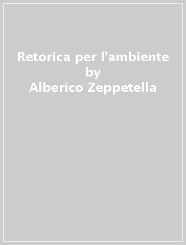 Retorica per l'ambiente - Alberico Zeppetella