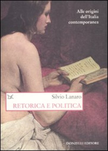 Retorica e politica. Alle origini dell'Italia contemporanea - Silvio Lanaro | 
