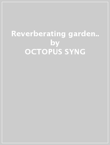 Reverberating garden.. - OCTOPUS SYNG