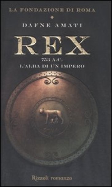 Rex. 753 a. C. L'alba di un Impero. La fondazione di Roma - Dafne Amati