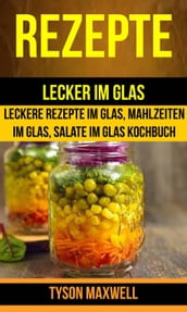 Rezepte: Lecker im Glas - Leckere Rezepte im Glas, Mahlzeiten im Glas, Salate im Glas Kochbuch (Kochbuch: Jars)