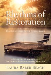 Rhythms of Restoration: Practicing Grief on the Path of Grace; A Field Guide of Mini-Retreats for the Hurting and Those Who Help Them