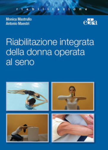 Riabilitazione integrata della donna operata al seno - Monica Mastrullo - Antonio Maestri