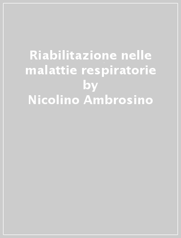 Riabilitazione nelle malattie respiratorie - Renato Corsico - Ciro Rampulla - Nicolino Ambrosino