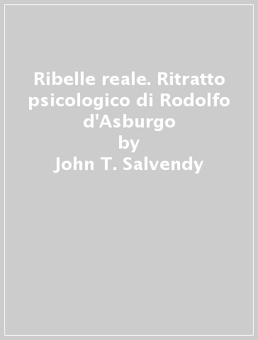 Ribelle reale. Ritratto psicologico di Rodolfo d'Asburgo - John T. Salvendy