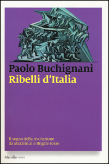Ribelli d'Italia. Il sogno della rivoluzione da Mazzini alle Brigate rosse - Paolo Buchignani