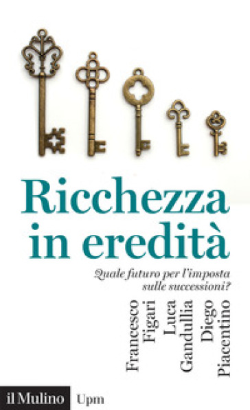 Ricchezza in eredità. Quale futuro per l'imposta sulle successioni? - Francesco Figari - Luca Gandullia - Diego Piacentino