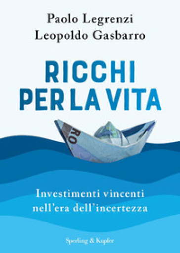 Ricchi per la vita. Investimenti vincenti nell'era dell'incertezza - Paolo Legrenzi - Leopoldo Gasbarro