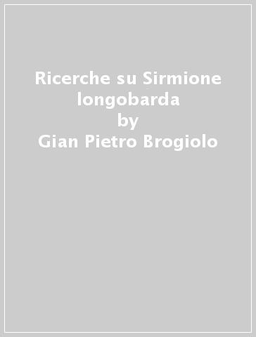 Ricerche su Sirmione longobarda - Gian Pietro Brogiolo - Silvia Lusuardi Siena - Paola Sesino