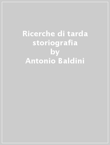 Ricerche di tarda storiografia - Antonio Baldini