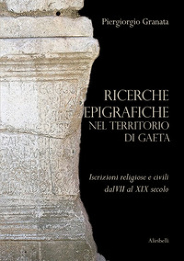 Ricerche epigrafiche nel territorio di Gaeta: iscrizioni religiose e civili dal VII al XIX secolo - Piergiorgio Granata