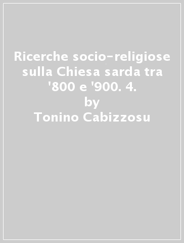Ricerche socio-religiose sulla Chiesa sarda tra '800 e '900. 4. - Tonino Cabizzosu