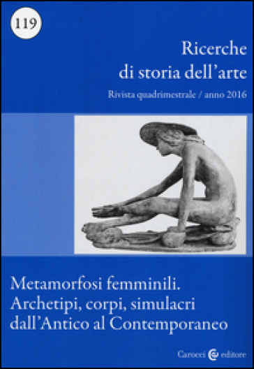 Ricerche di storia dell'arte (2016). 119: Metamorfosi femminili. Archetipi, corpi, simulacri dall'Antico al Contemporaneo